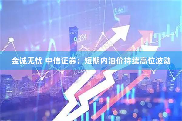 金诚无忧 中信证券：短期内油价持续高位波动
