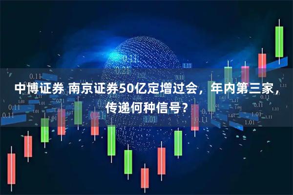 中博证券 南京证券50亿定增过会，年内第三家，传递何种信号？