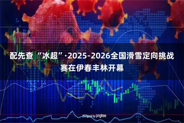 配先查 “冰超”·2025-2026全国滑雪定向挑战赛在伊春丰林开幕
