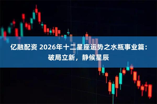 亿融配资 2026年十二星座运势之水瓶事业篇：破局立新，静候星辰