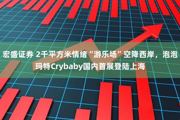 宏盛证券 2千平方米情绪“游乐场”空降西岸，泡泡玛特Crybaby国内首展登陆上海
