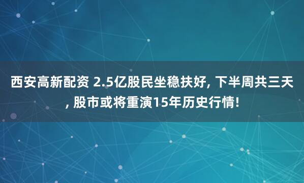 西安高新配资 2.5亿股民坐稳扶好, 下半周共三天, 股市或将重演15年历史行情!