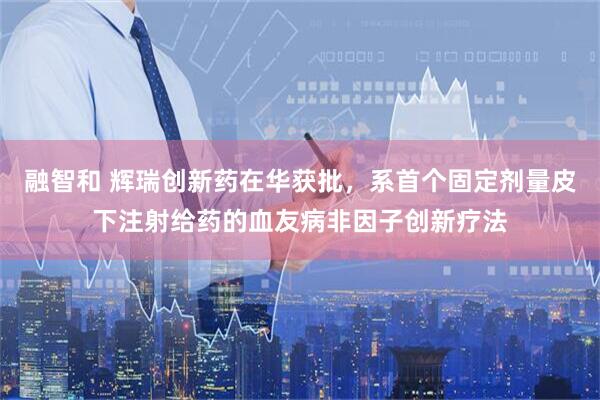 融智和 辉瑞创新药在华获批，系首个固定剂量皮下注射给药的血友病非因子创新疗法