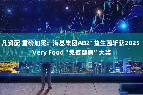 凡资配 重磅加冕：海基集团AB21益生菌斩获2025 Very Food“免疫健康”大奖