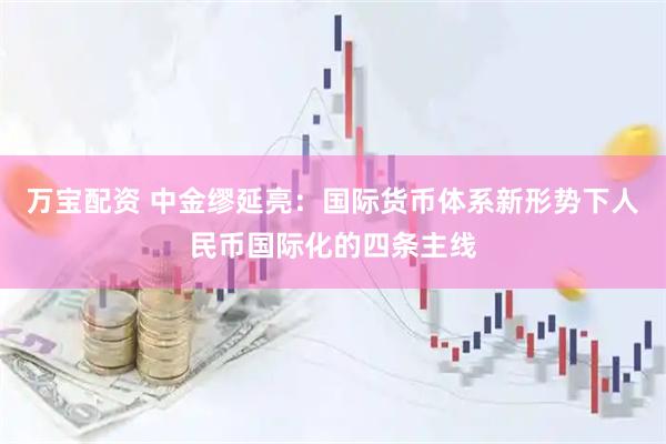 万宝配资 中金缪延亮：国际货币体系新形势下人民币国际化的四条主线
