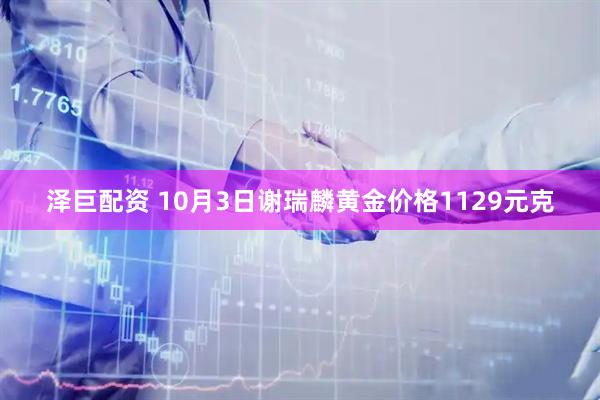 泽巨配资 10月3日谢瑞麟黄金价格1129元克